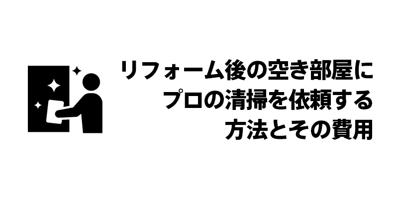 リフォーム後の空き部屋にプロの清掃を依頼する方法とその費用