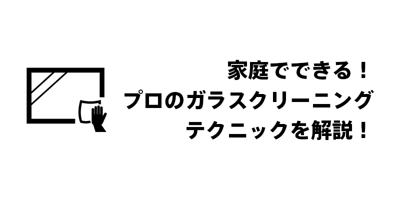 家庭でできる！プロのガラスクリーニングテクニックを解説！