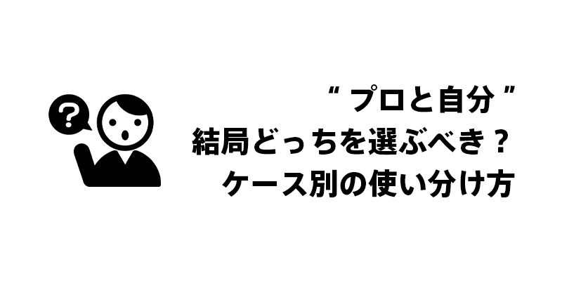 “プロと自分”結局どっちを選ぶべき？ケース別の使い分け方