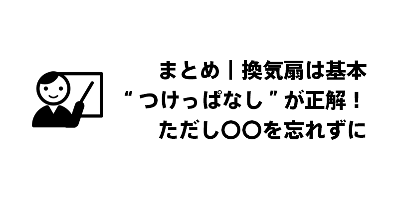 まとめ｜換気扇は基本“つけっぱなし”が正解！ただし〇〇を忘れずに
