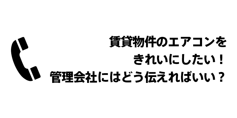 賃貸物件のエアコンをきれいにしたい！管理会社にはどう伝えればいい？