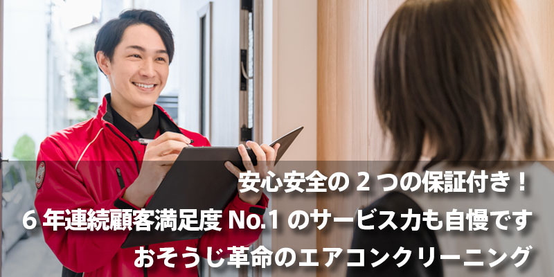 安心安全の2つの保証付き！6年連続顧客満足度No.1のサービス力も自慢です｜おそうじ革命のエアコンクリーニング
