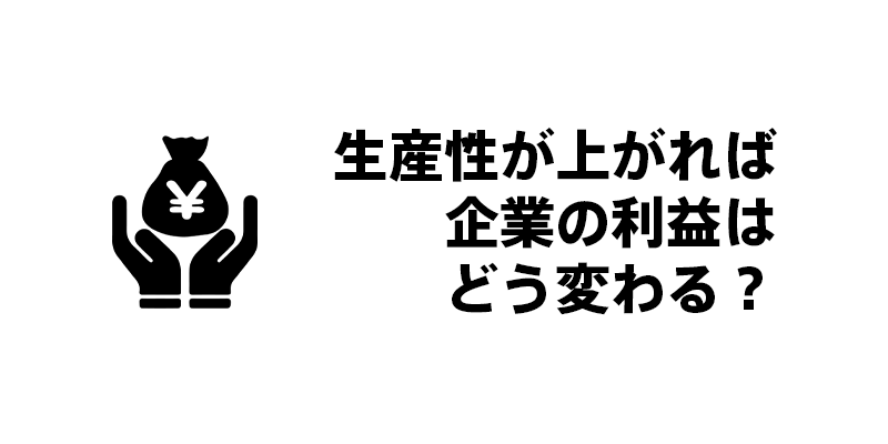 生産性が上がれば企業の利益はどう変わる？
