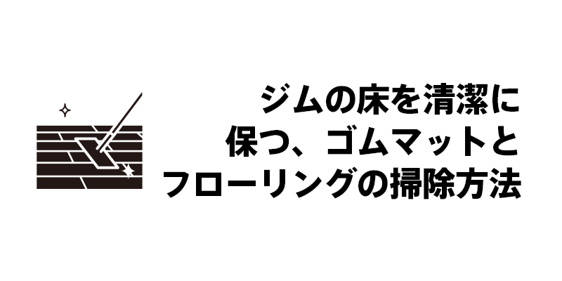 ジムの床を清潔に保つ、ゴムマットとフローリングの掃除方法