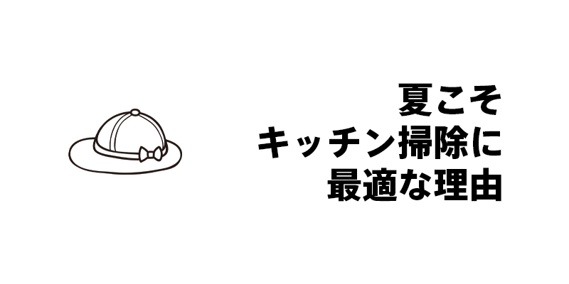 夏こそキッチン掃除に最適な理由