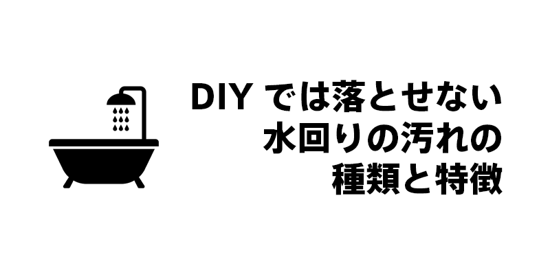DIYでは落とせない水回りの汚れの種類と特徴
