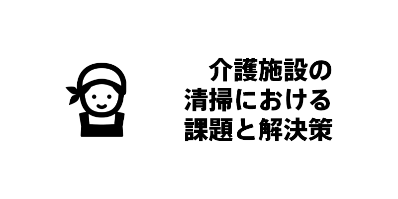 介護施設の清掃における課題と解決策