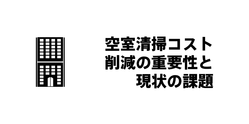 空室清掃コスト削減の重要性と現状の課題