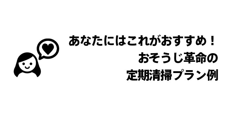 あなたにはこれがおすすめ！おそうじ革命の定期清掃プラン例