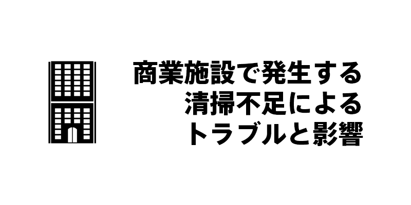 商業施設で発生する清掃不足によるトラブルと影響