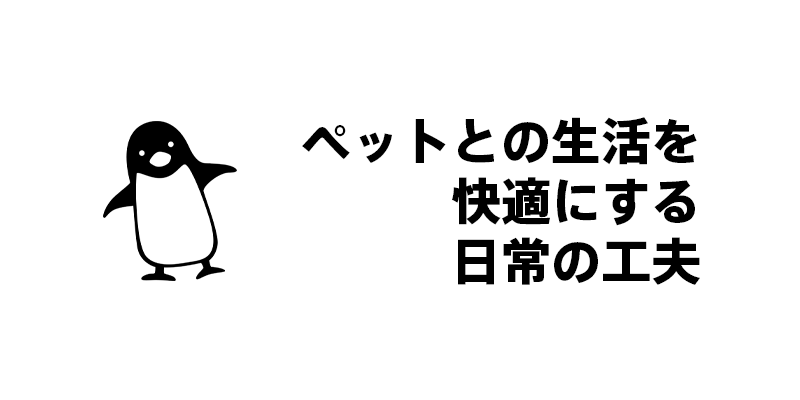 ペットとの生活を快適にする日常の工夫