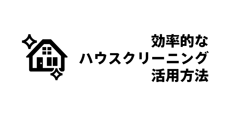 効率的なハウスクリーニング活用方法