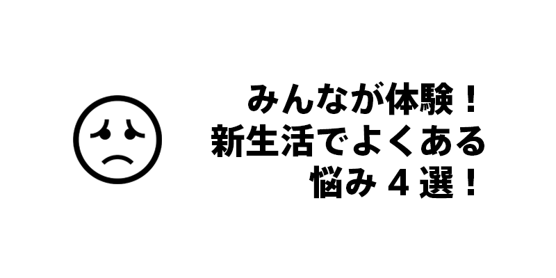 みんなが体験！新生活でよくある悩み4選！