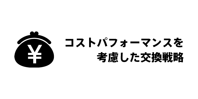 コストパフォーマンスを考慮した交換戦略