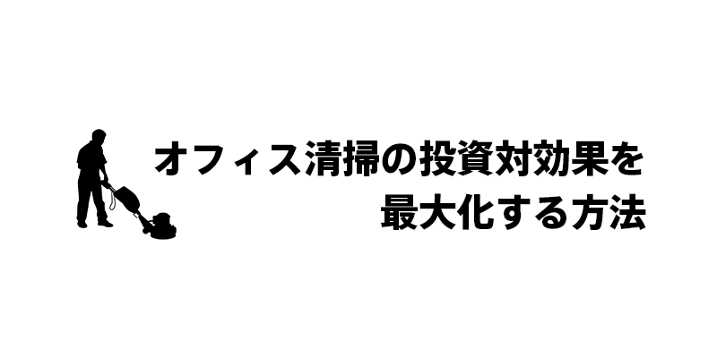 オフィス清掃の投資対効果を最大化する方法