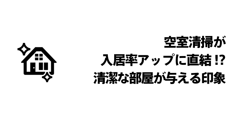 空室清掃が入居率アップに直結！？清潔な部屋が与える印象