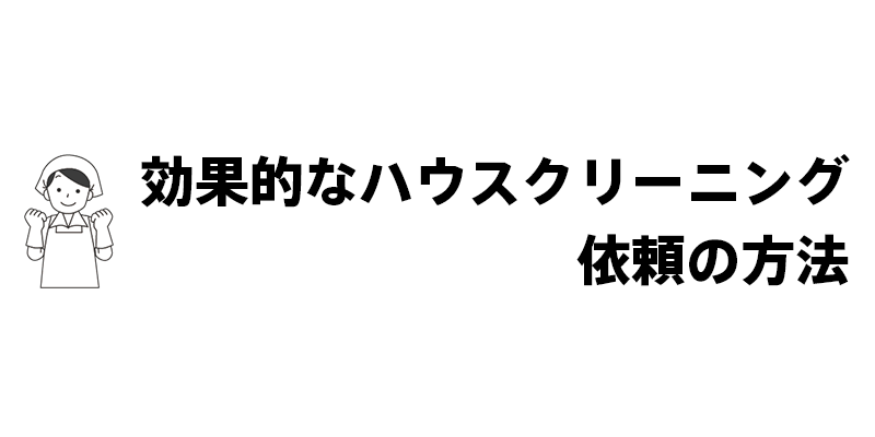 効果的なハウスクリーニング依頼の方法