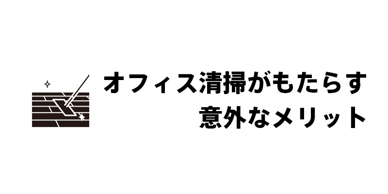 オフィス清掃がもたらす意外なメリット