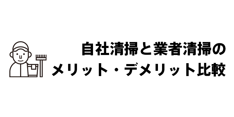 自社清掃と業者清掃のメリット・デメリット比較