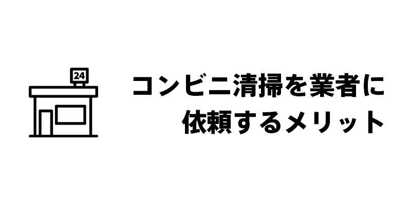 コンビニ清掃を業者に依頼するメリット
