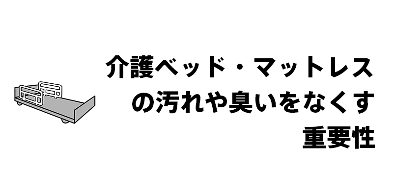 介護ベッド・マットレスの汚れや臭いをなくす重要性