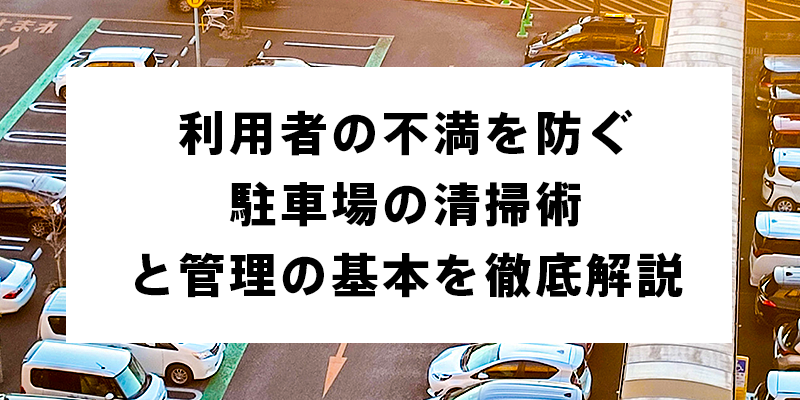 利用者の不満を防ぐ駐車場の清掃術と管理の基本を徹底解説