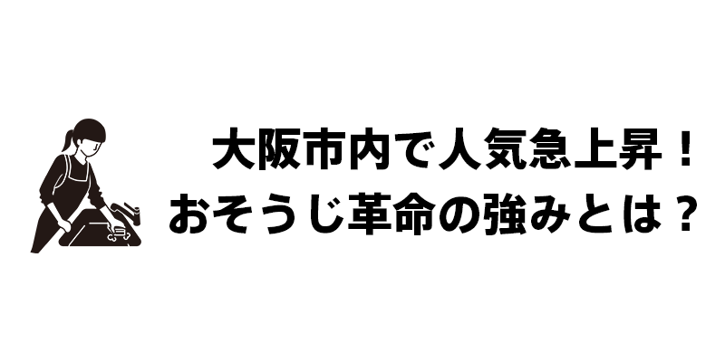 大阪市内で人気急上昇！おそうじ革命の強みとは？
