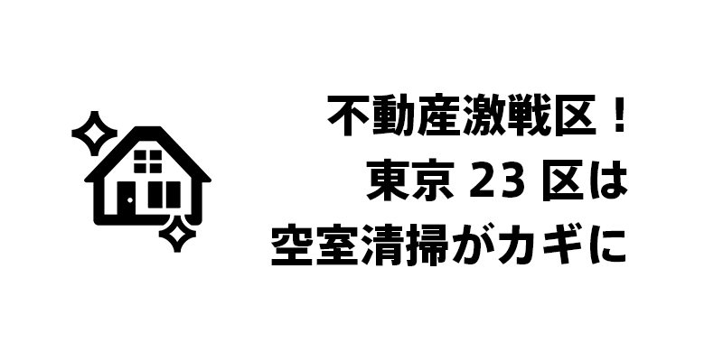 不動産激戦区！東京23区は空室清掃がカギに