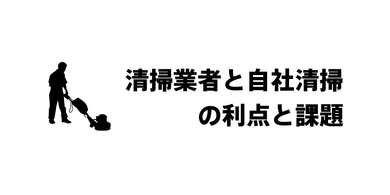 清掃業者と自社清掃の利点と課題