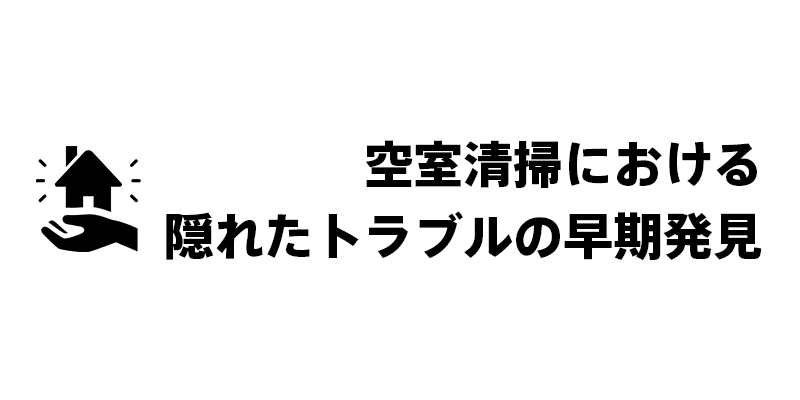 空室清掃における隠れたトラブルの早期発見