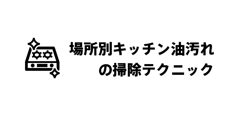 場所別キッチン油汚れの掃除テクニック