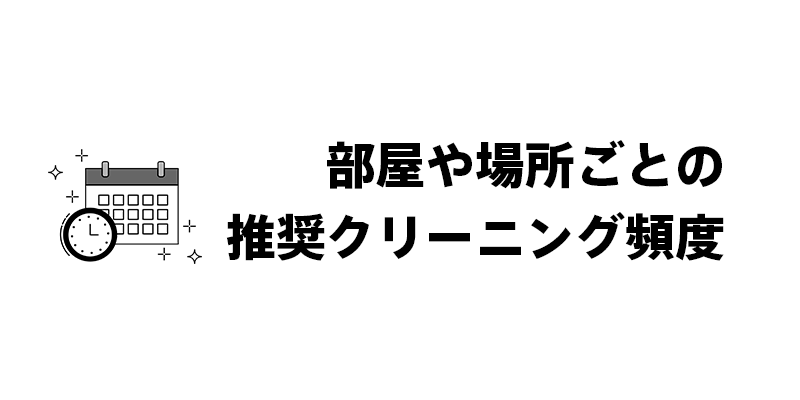 部屋や場所ごとの推奨クリーニング頻度