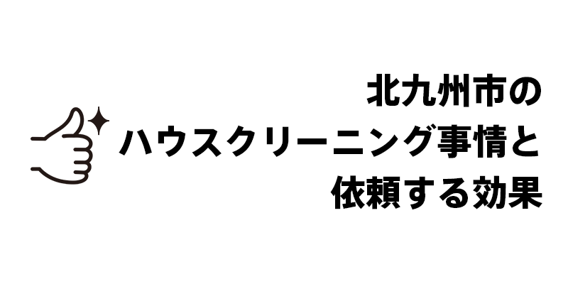 北九州市のハウスクリーニング事情と依頼する効果