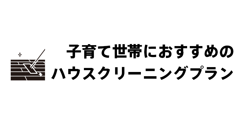 子育て世帯におすすめのハウスクリーニングプラン