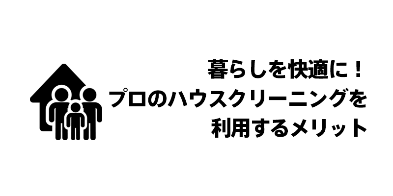暮らしを快適に！プロのハウスクリーニングを利用するメリット