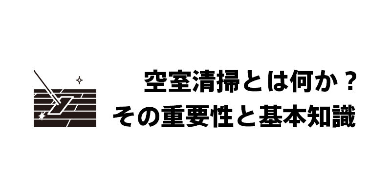 空室清掃とは何か？その重要性と基本知識