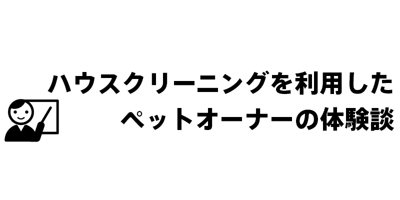 ハウスクリーニングを利用したペットオーナーの体験談