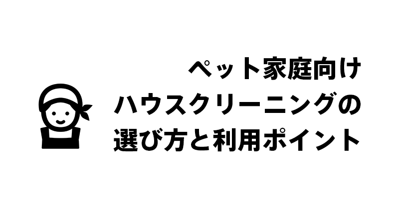 ペット家庭向けハウスクリーニングの選び方と利用ポイント