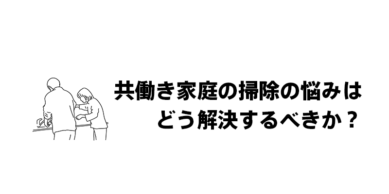 共働き家庭の掃除の悩みはどう解決するべきか？