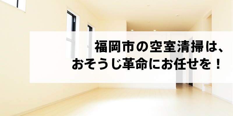 福岡市の空室清掃はおそうじ革命にお任せを！