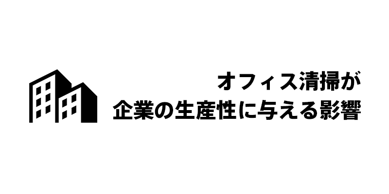 オフィス清掃が企業の生産性に与える影響
