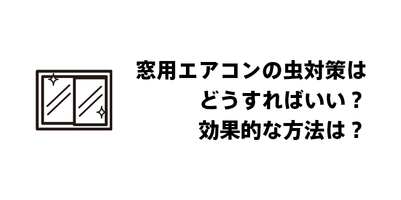 窓用エアコンの虫対策はどうすればいい？効果的な方法は？