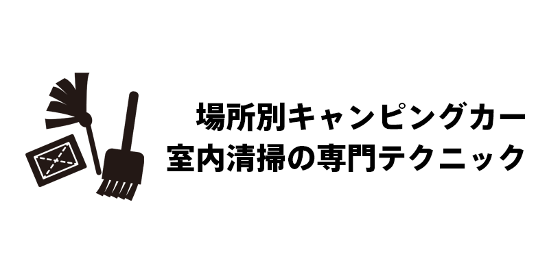 場所別キャンピングカー室内清掃の専門テクニック