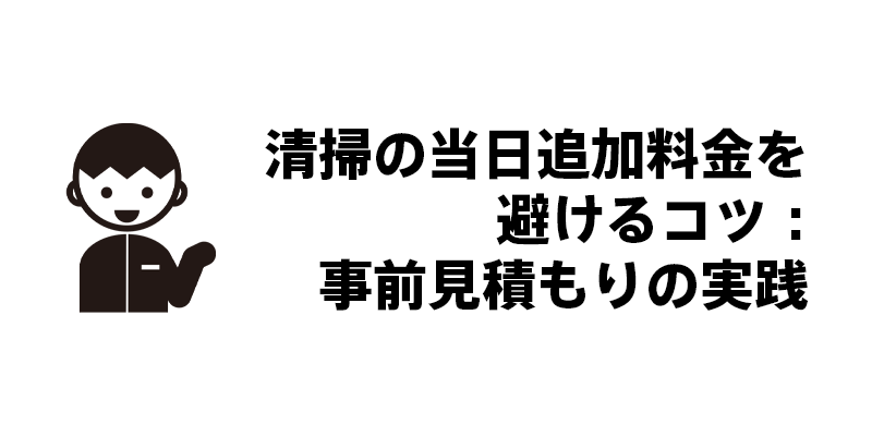 清掃の当日追加料金を避けるコツ：事前見積もりの実践
