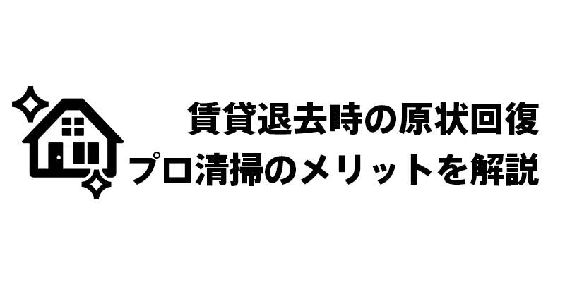 賃貸退去時の原状回復｜プロ清掃のメリットを解説
